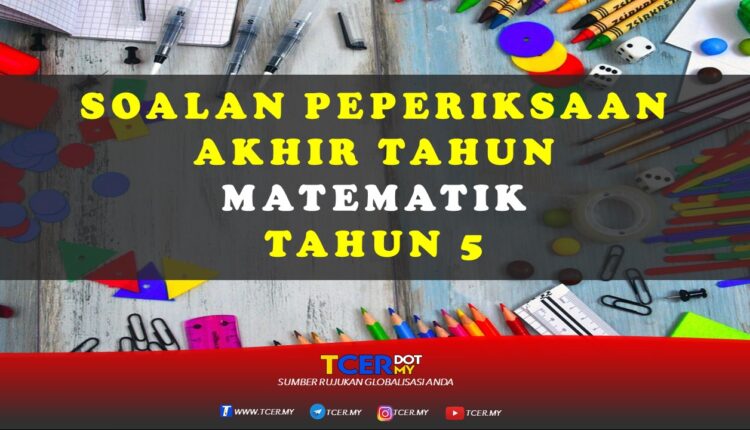Kertas Soalan Peperiksaan Akhir Tahun Matematik Tahun 5  TCER.MY